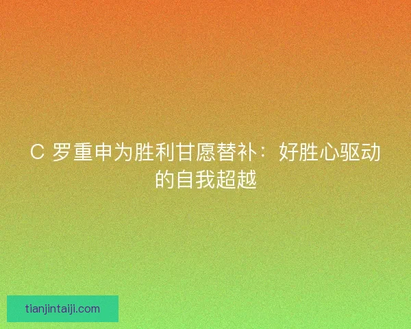 C 罗重申为胜利甘愿替补：好胜心驱动的自我超越