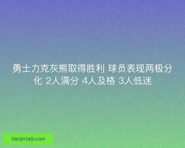 勇士力克灰熊取得胜利 球员表现两极分化 2人满分 4人及格 3人低迷