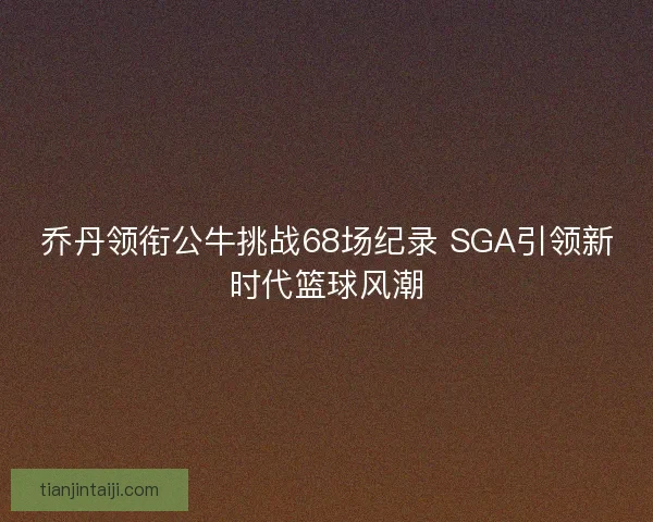 乔丹领衔公牛挑战68场纪录 SGA引领新时代篮球风潮