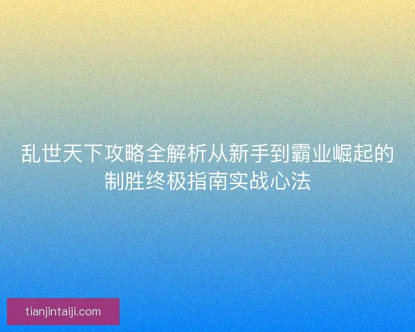 乱世天下攻略全解析从新手到霸业崛起的制胜终极指南实战心法