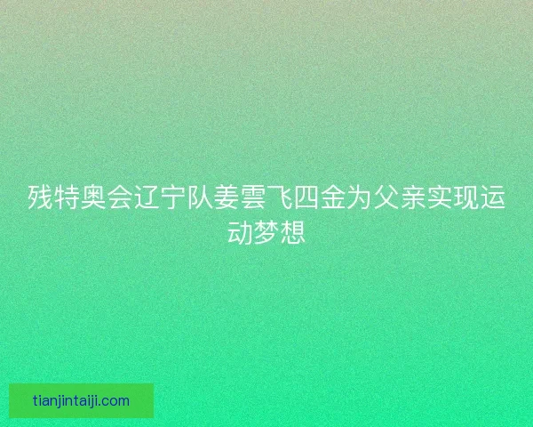 残特奥会辽宁队姜雲飞四金为父亲实现运动梦想