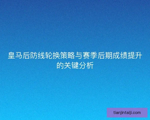 皇马后防线轮换策略与赛季后期成绩提升的关键分析