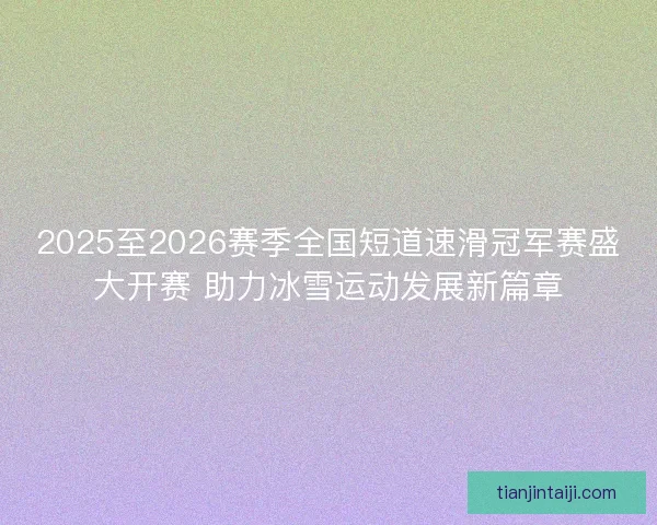 2025至2026赛季全国短道速滑冠军赛盛大开赛 助力冰雪运动发展新篇章