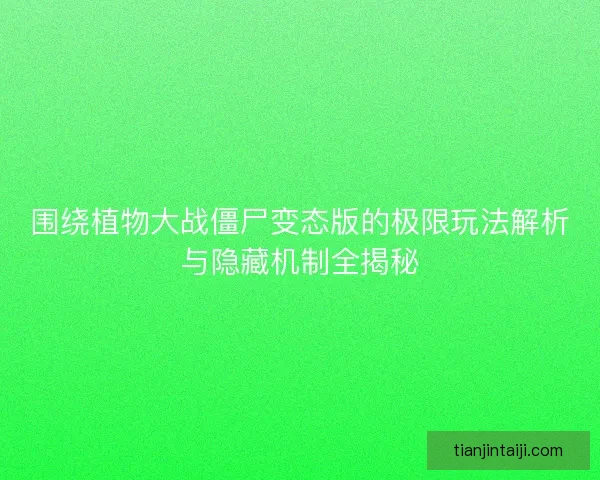 围绕植物大战僵尸变态版的极限玩法解析与隐藏机制全揭秘