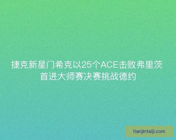 捷克新星门希克以25个ACE击败弗里茨 首进大师赛决赛挑战德约 捷克新星门希克以25个ACE击败弗里茨 首进大师赛决赛挑战德约