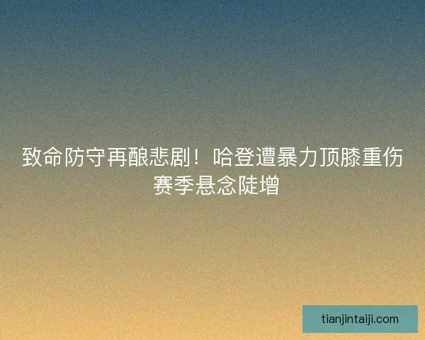 致命防守再酿悲剧！哈登遭暴力顶膝重伤 赛季悬念陡增