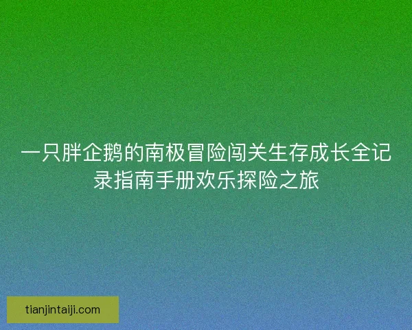 一只胖企鹅的南极冒险闯关生存成长全记录指南手册欢乐探险之旅 一只胖企鹅的南极冒险闯关生存成长全记录指南手册欢乐探险之旅