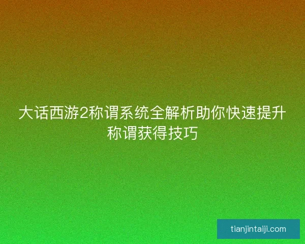 大话西游2称谓系统全解析助你快速提升称谓获得技巧 大话西游2称谓系统全解析助你快速提升称谓获得技巧