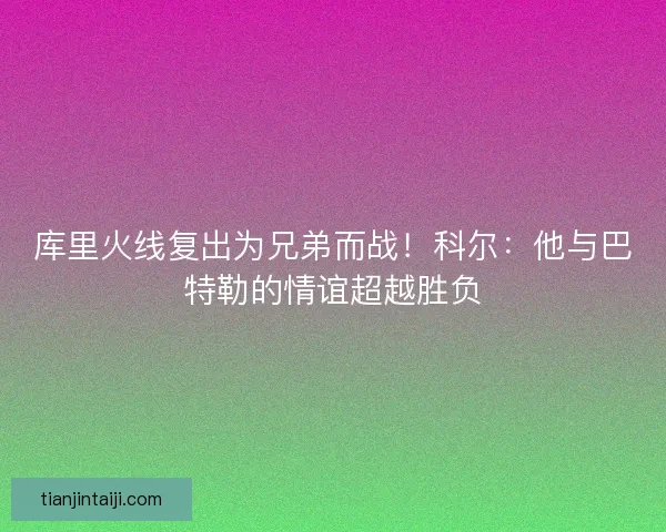 库里火线复出为兄弟而战！科尔：他与巴特勒的情谊超越胜负