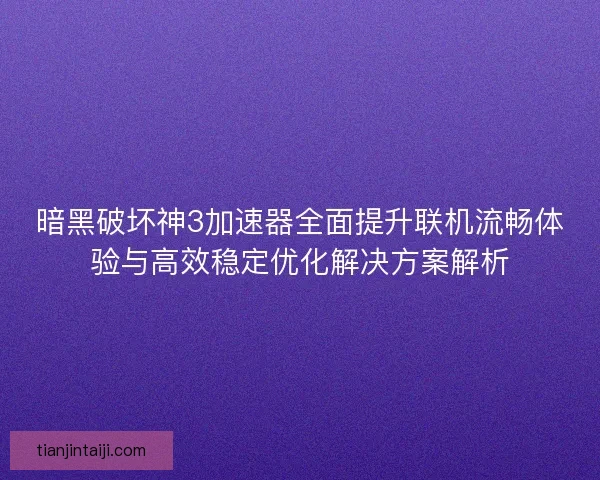 暗黑破坏神3加速器全面提升联机流畅体验与高效稳定优化解决方案解析