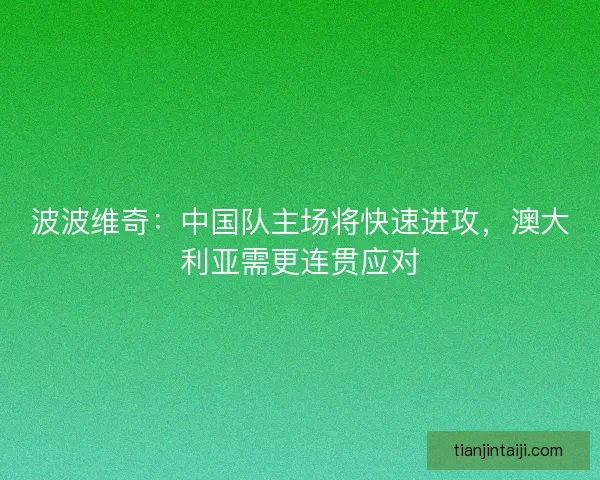波波维奇：中国队主场将快速进攻，澳大利亚需更连贯应对