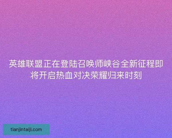 英雄联盟正在登陆召唤师峡谷全新征程即将开启热血对决荣耀归来时刻