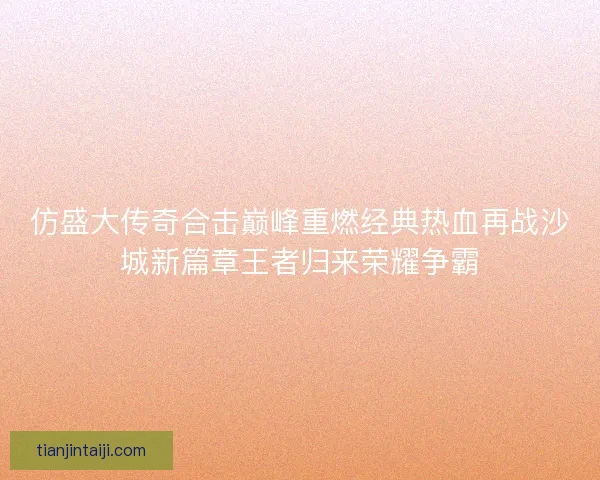 仿盛大传奇合击巅峰重燃经典热血再战沙城新篇章王者归来荣耀争霸
