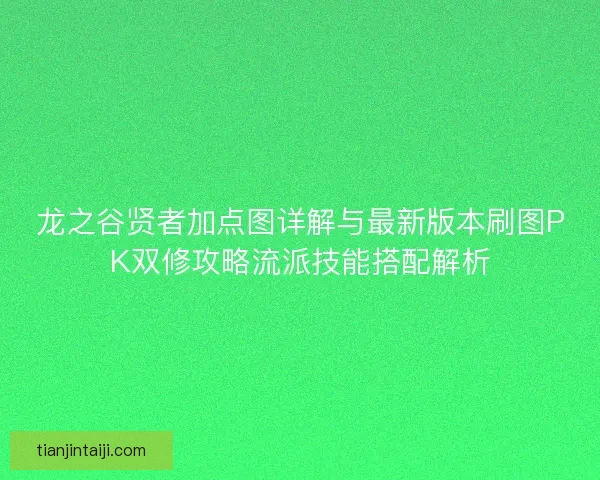 龙之谷贤者加点图详解与最新版本刷图PK双修攻略流派技能搭配解析 龙之谷贤者加点图详解与最新版本刷图PK双修攻略流派技能搭配解析