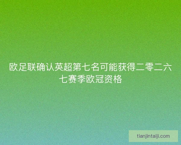 欧足联确认英超第七名可能获得二零二六七赛季欧冠资格 欧足联确认英超第七名可能获得二零二六七赛季欧冠资格