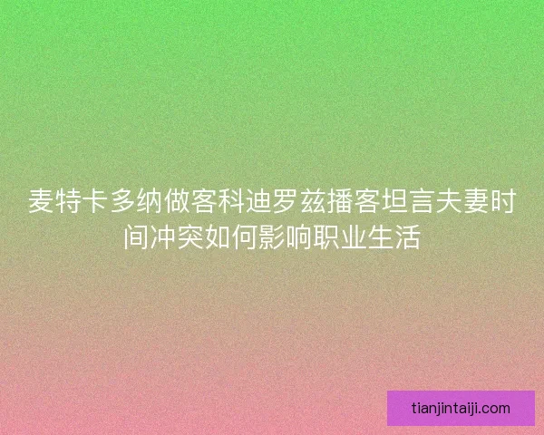 麦特卡多纳做客科迪罗兹播客坦言夫妻时间冲突如何影响职业生活 麦特卡多纳做客科迪罗兹播客坦言夫妻时间冲突如何影响职业生活