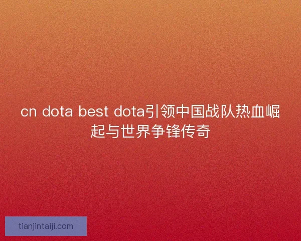 cn dota best dota引领中国战队热血崛起与世界争锋传奇