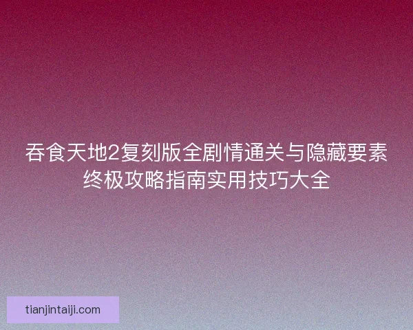 吞食天地2复刻版全剧情通关与隐藏要素终极攻略指南实用技巧大全 吞食天地2复刻版全剧情通关与隐藏要素终极攻略指南实用技巧大全