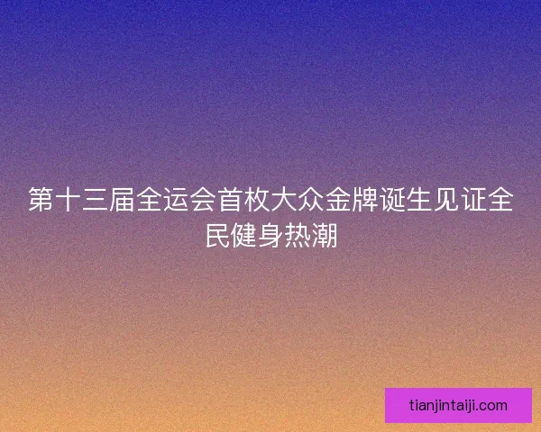 第十三届全运会首枚大众金牌诞生见证全民健身热潮