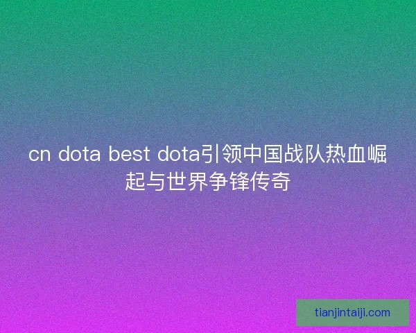 cn dota best dota引领中国战队热血崛起与世界争锋传奇