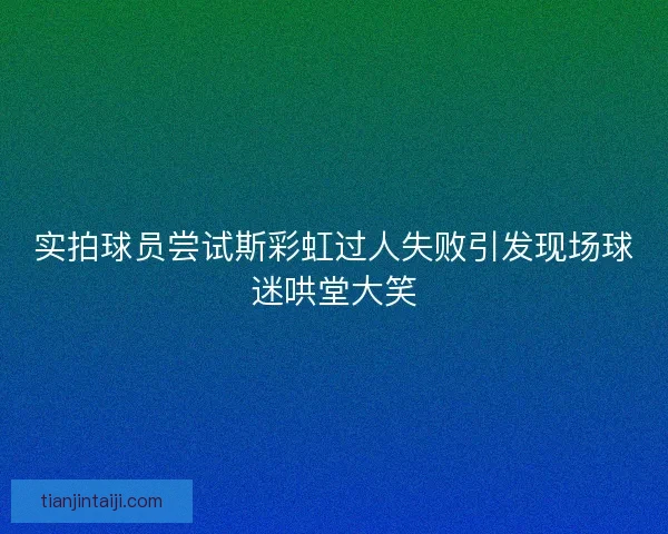 实拍球员尝试斯彩虹过人失败引发现场球迷哄堂大笑