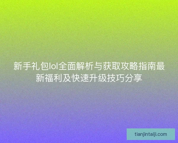 新手礼包lol全面解析与获取攻略指南最新福利及快速升级技巧分享