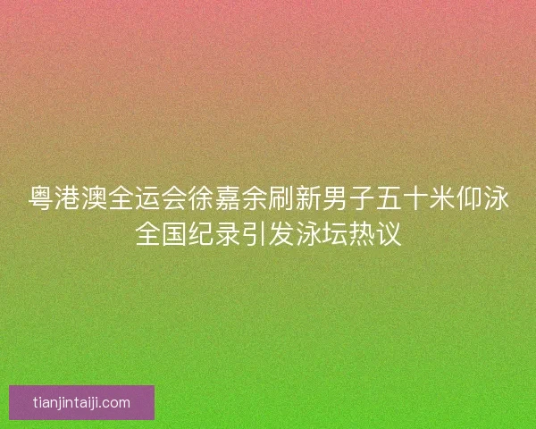 粤港澳全运会徐嘉余刷新男子五十米仰泳全国纪录引发泳坛热议 粤港澳全运会徐嘉余刷新男子五十米仰泳全国纪录引发泳坛热议