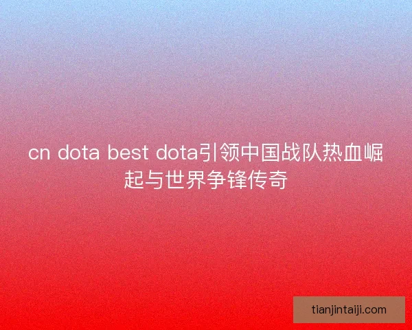 cn dota best dota引领中国战队热血崛起与世界争锋传奇