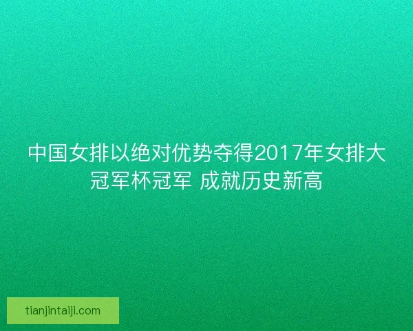 中国女排以绝对优势夺得2017年女排大冠军杯冠军 成就历史新高