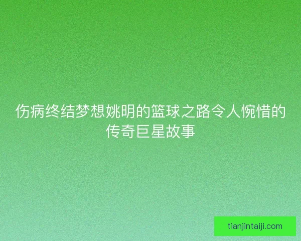 伤病终结梦想姚明的篮球之路令人惋惜的传奇巨星故事