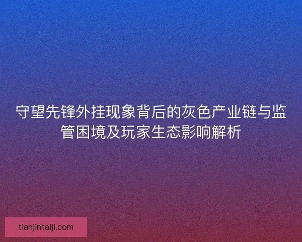 守望先锋外挂现象背后的灰色产业链与监管困境及玩家生态影响解析