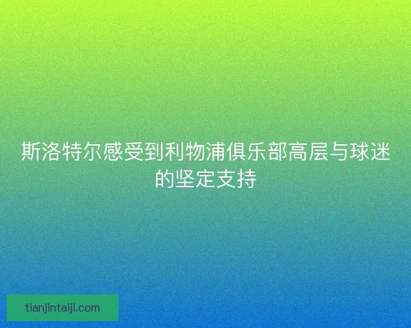 斯洛特尔感受到利物浦俱乐部高层与球迷的坚定支持