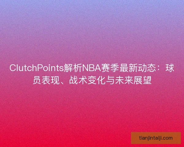 ClutchPoints解析NBA赛季最新动态:球员表现、战术变化与未来展望 ClutchPoints解析NBA赛季最新动态:球员表现、战术变化与未来展望