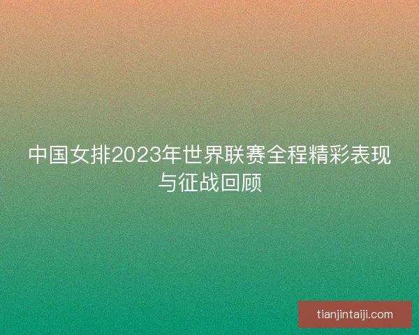 中国女排2023年世界联赛全程精彩表现与征战回顾 中国女排2023年世界联赛全程精彩表现与征战回顾