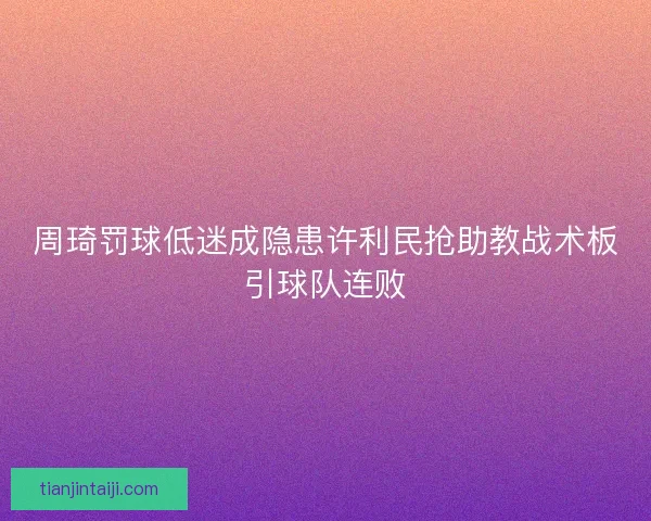 周琦罚球低迷成隐患许利民抢助教战术板引球队连败 周琦罚球低迷成隐患许利民抢助教战术板引球队连败