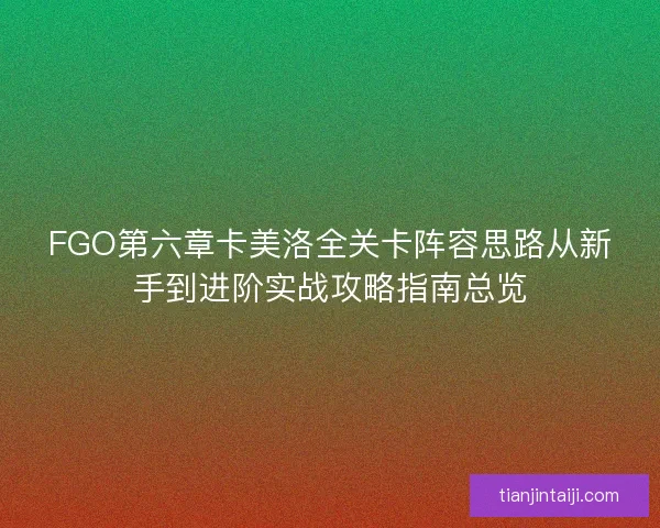 FGO第六章卡美洛全关卡阵容思路从新手到进阶实战攻略指南总览 FGO第六章卡美洛全关卡阵容思路从新手到进阶实战攻略指南总览