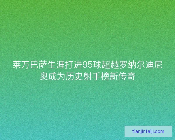 莱万巴萨生涯打进95球超越罗纳尔迪尼奥成为历史射手榜新传奇