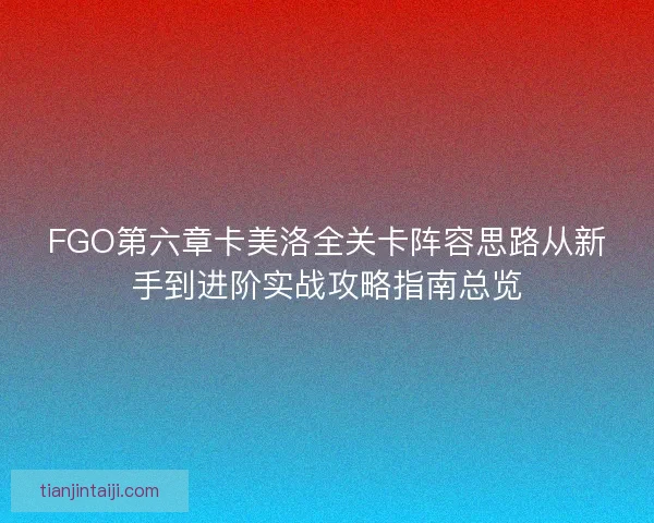 FGO第六章卡美洛全关卡阵容思路从新手到进阶实战攻略指南总览 FGO第六章卡美洛全关卡阵容思路从新手到进阶实战攻略指南总览