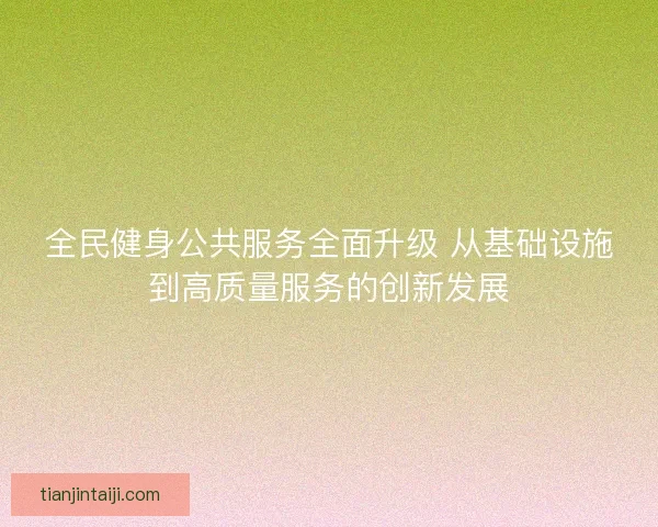 全民健身公共服务全面升级 从基础设施到高质量服务的创新发展