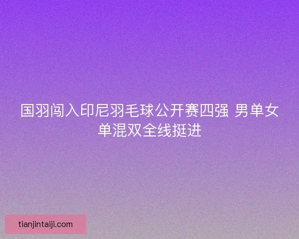 国羽闯入印尼羽毛球公开赛四强 男单女单混双全线挺进 国羽闯入印尼羽毛球公开赛四强 男单女单混双全线挺进