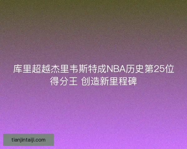 库里超越杰里韦斯特成NBA历史第25位得分王 创造新里程碑 库里超越杰里韦斯特成NBA历史第25位得分王 创造新里程碑
